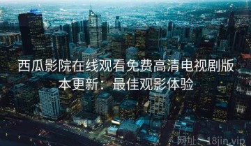 西瓜影院在线观看免费高清电视剧版本更新：最佳观影体验