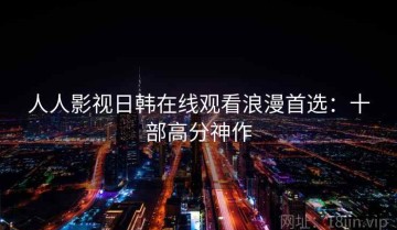人人影视日韩在线观看浪漫首选：十部高分神作