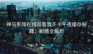 神马影院在线观看我不卡午夜缓存秘籍：剧情全解析