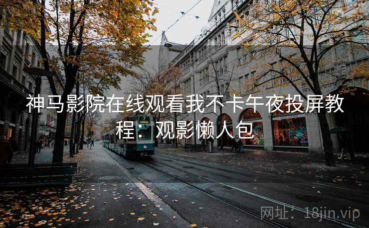 神马影院在线观看我不卡午夜投屏教程:观影懒人包 神马影院在线观看我不卡午夜投屏教程:观影懒人包