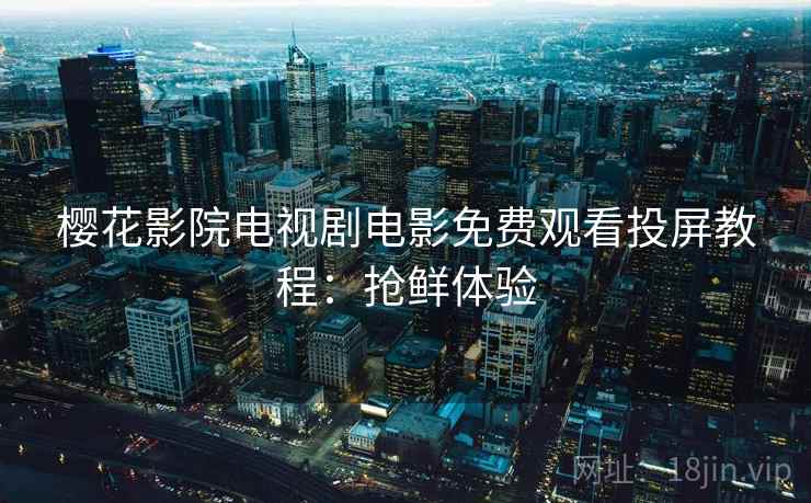 樱花影院电视剧电影免费观看投屏教程:抢鲜体验 樱花影院电视剧电影免费观看投屏教程:抢鲜体验