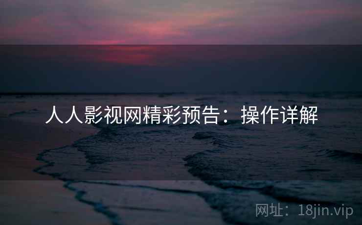 人人影视网精彩预告：操作详解