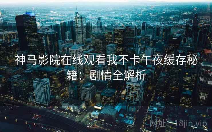 神马影院在线观看我不卡午夜缓存秘籍：剧情全解析