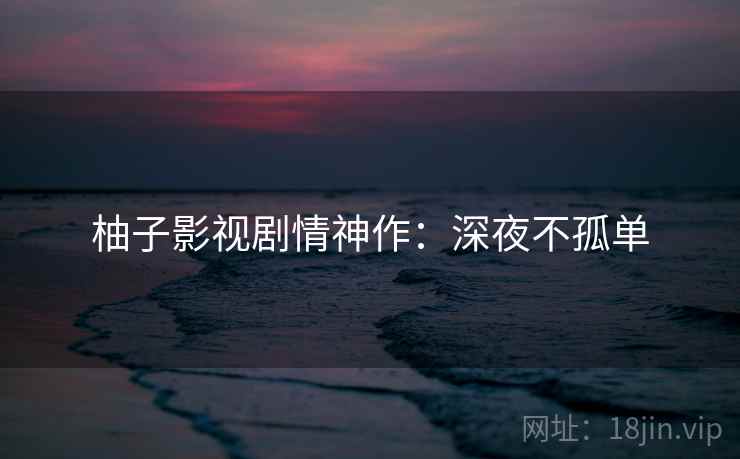 柚子影视剧情神作:深夜不孤单 柚子影视剧情神作:深夜不孤单