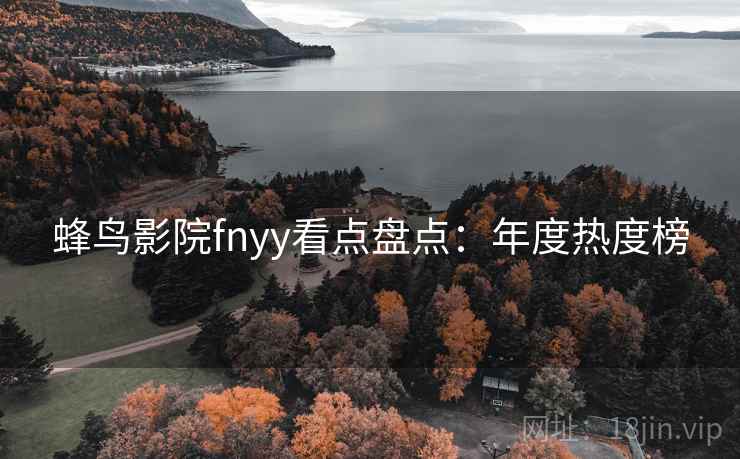 蜂鸟影院fnyy看点盘点:年度热度榜 蜂鸟影院fnyy看点盘点:年度热度榜