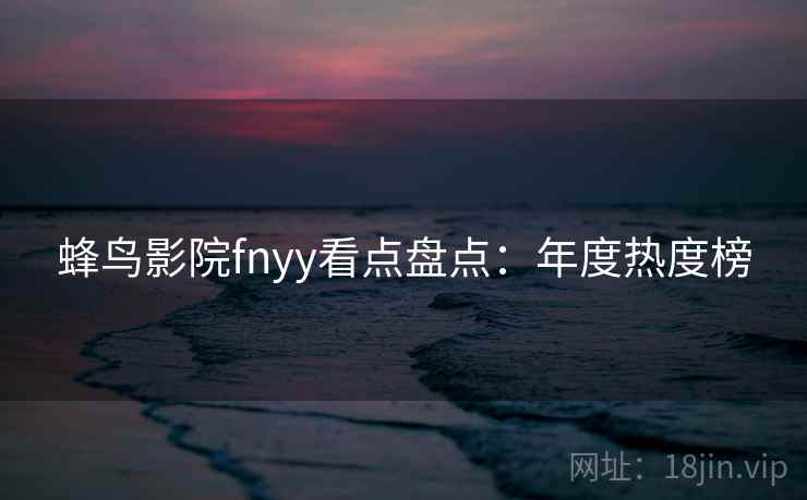 蜂鸟影院fnyy看点盘点:年度热度榜 蜂鸟影院fnyy看点盘点:年度热度榜