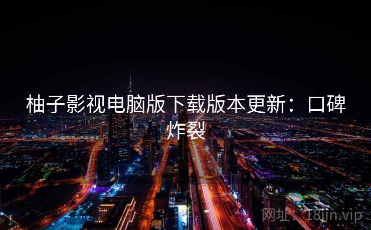 柚子影视电脑版下载版本更新：口碑炸裂