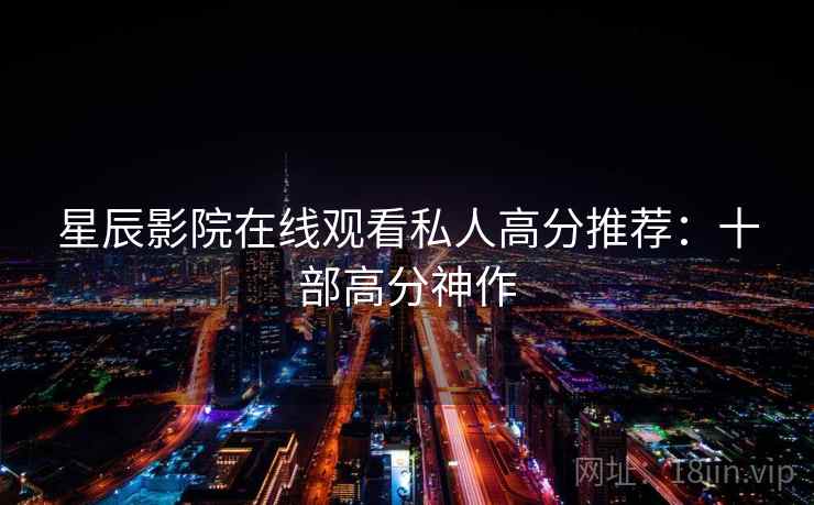 星辰影院在线观看私人高分推荐:十部高分神作 星辰影院在线观看私人高分推荐:十部高分神作