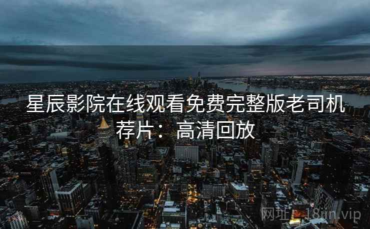 星辰影院在线观看免费完整版老司机荐片:高清回放 星辰影院在线观看免费完整版老司机荐片:高清回放