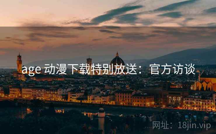 age 动漫下载特别放送:官方访谈 age 动漫下载特别放送:官方访谈