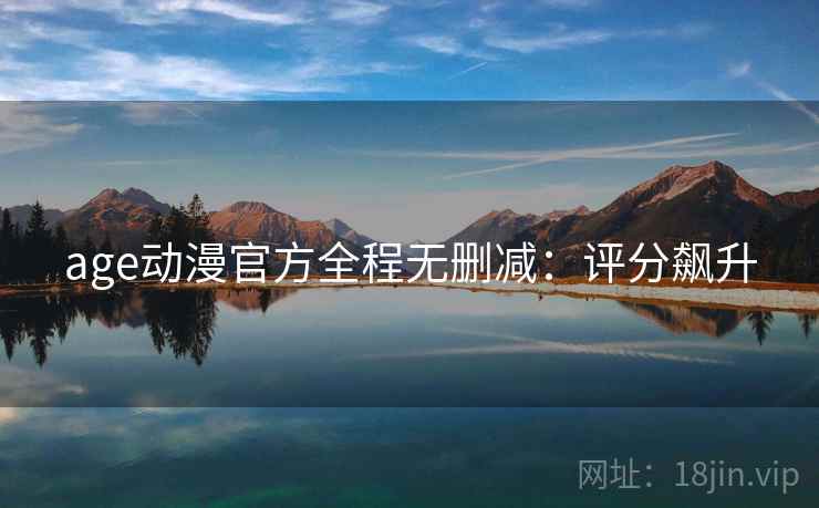 age动漫官方全程无删减:评分飙升 age动漫官方全程无删减:评分飙升