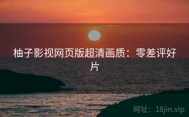 柚子影视网页版超清画质:零差评好片 柚子影视网页版超清画质:零差评好片