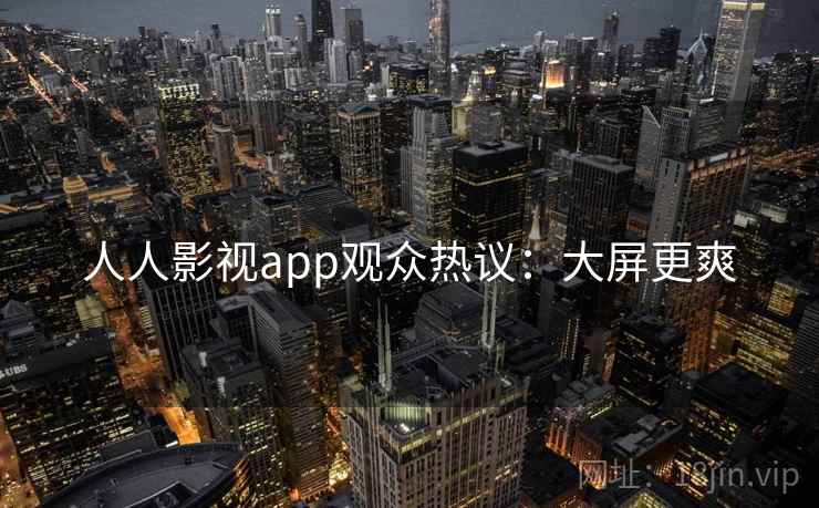 人人影视app观众热议:大屏更爽 人人影视app观众热议:大屏更爽