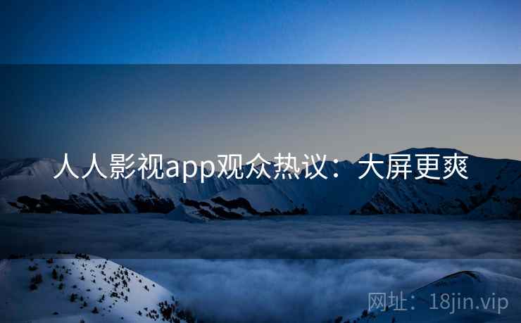 人人影视app观众热议:大屏更爽 人人影视app观众热议:大屏更爽