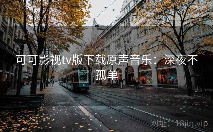 可可影视tv版下载原声音乐:深夜不孤单 可可影视tv版下载原声音乐:深夜不孤单