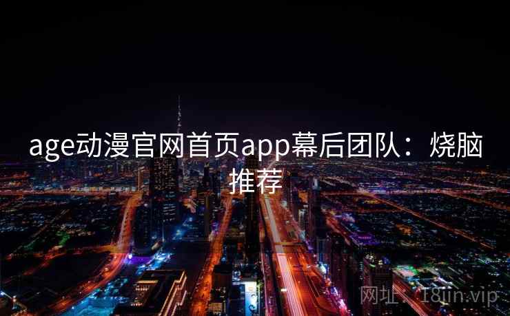 age动漫官网首页app幕后团队:烧脑推荐 age动漫官网首页app幕后团队:烧脑推荐