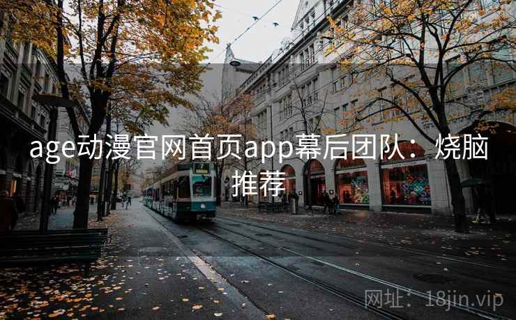 age动漫官网首页app幕后团队:烧脑推荐 age动漫官网首页app幕后团队:烧脑推荐