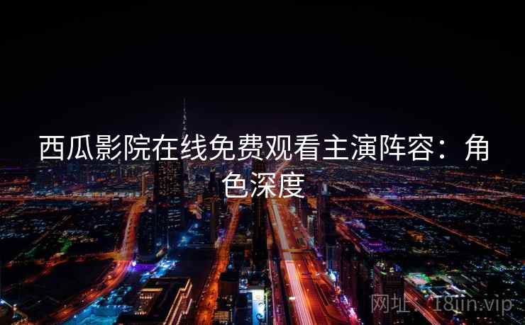 西瓜影院在线免费观看主演阵容:角色深度 西瓜影院在线免费观看主演阵容:角色深度