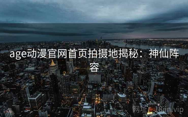 age动漫官网首页拍摄地揭秘:神仙阵容 age动漫官网首页拍摄地揭秘:神仙阵容