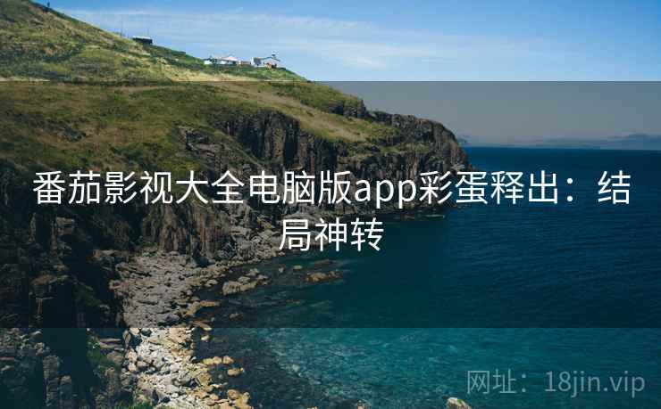 番茄影视大全电脑版app彩蛋释出:结局神转 番茄影视大全电脑版app彩蛋释出:结局神转
