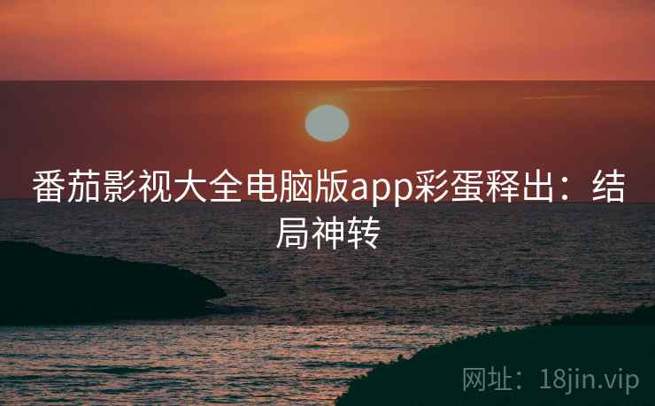 番茄影视大全电脑版app彩蛋释出:结局神转 番茄影视大全电脑版app彩蛋释出:结局神转