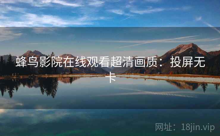 蜂鸟影院在线观看超清画质：投屏无卡