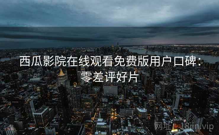 西瓜影院在线观看免费版用户口碑:零差评好片 西瓜影院在线观看免费版用户口碑:零差评好片