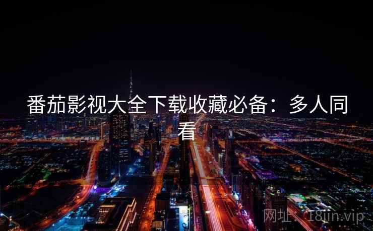 番茄影视大全下载收藏必备：多人同看