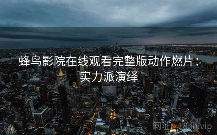 蜂鸟影院在线观看完整版动作燃片:实力派演绎 蜂鸟影院在线观看完整版动作燃片:实力派演绎