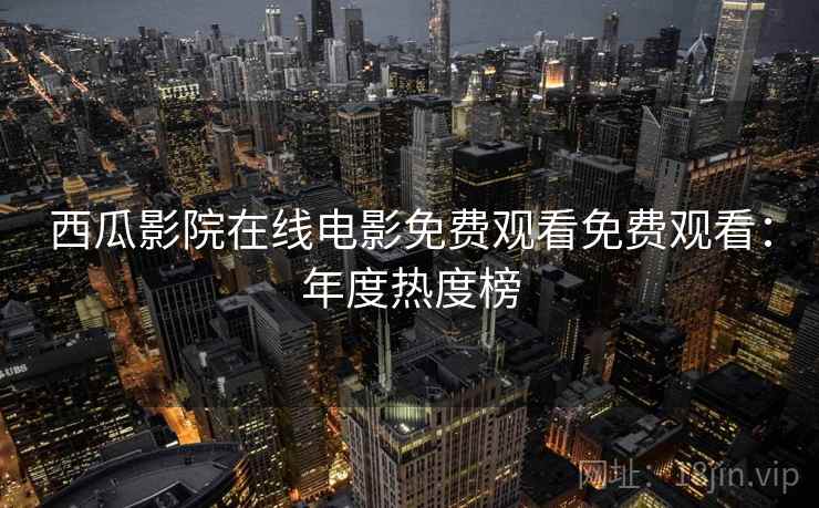 西瓜影院在线电影免费观看免费观看：年度热度榜