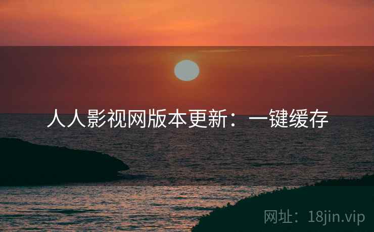 人人影视网版本更新:一键缓存 人人影视网版本更新:一键缓存