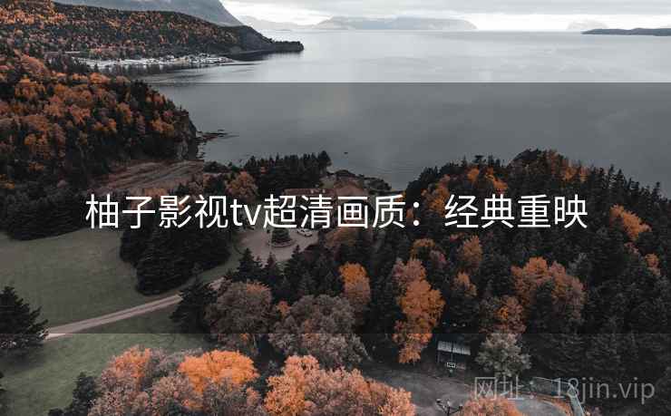 柚子影视tv超清画质:经典重映 柚子影视tv超清画质:经典重映