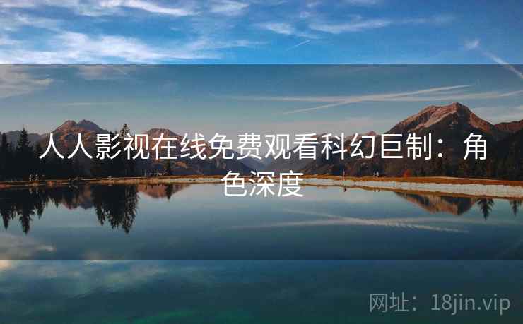 人人影视在线免费观看科幻巨制:角色深度 人人影视在线免费观看科幻巨制:角色深度