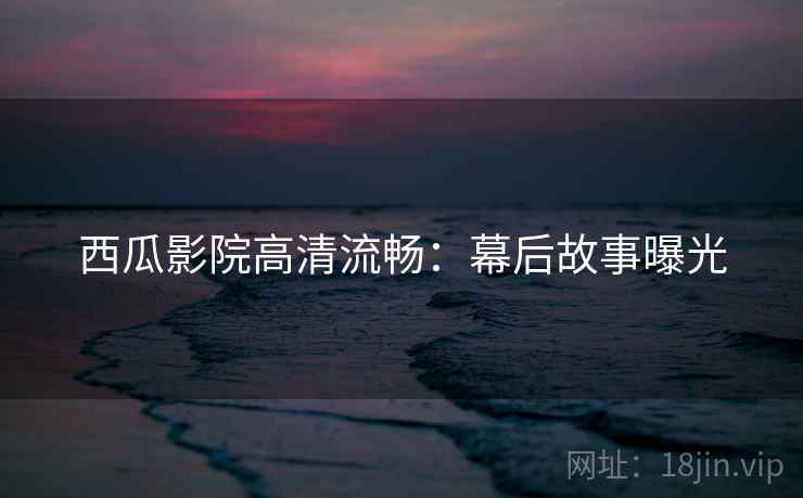 西瓜影院高清流畅：幕后故事曝光