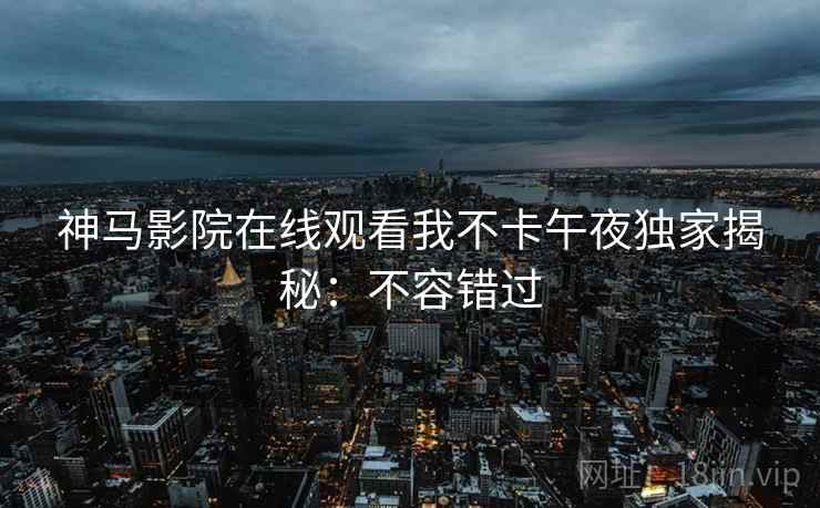 神马影院在线观看我不卡午夜独家揭秘:不容错过 神马影院在线观看我不卡午夜独家揭秘:不容错过