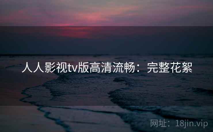 人人影视tv版高清流畅:完整花絮 人人影视tv版高清流畅:完整花絮