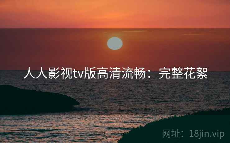 人人影视tv版高清流畅:完整花絮 人人影视tv版高清流畅:完整花絮
