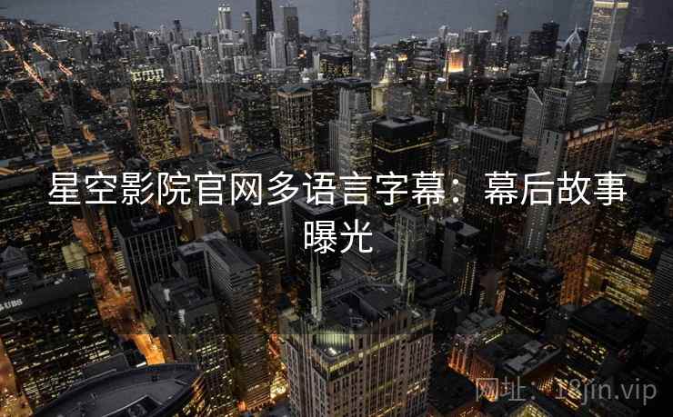 星空影院官网多语言字幕:幕后故事曝光 星空影院官网多语言字幕:幕后故事曝光