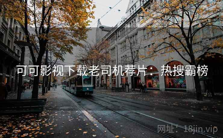 可可影视下载老司机荐片:热搜霸榜 可可影视下载老司机荐片:热搜霸榜