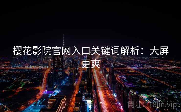 樱花影院官网入口关键词解析：大屏更爽