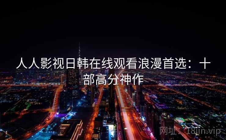 人人影视日韩在线观看浪漫首选：十部高分神作