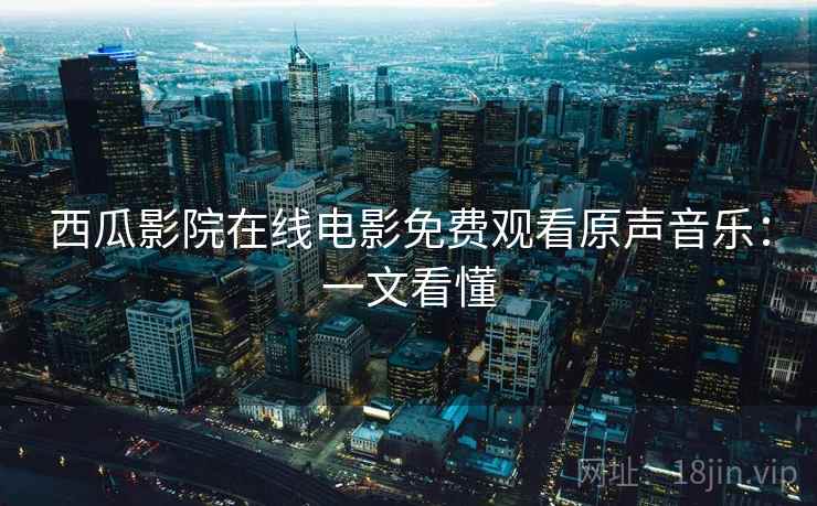 西瓜影院在线电影免费观看原声音乐：一文看懂