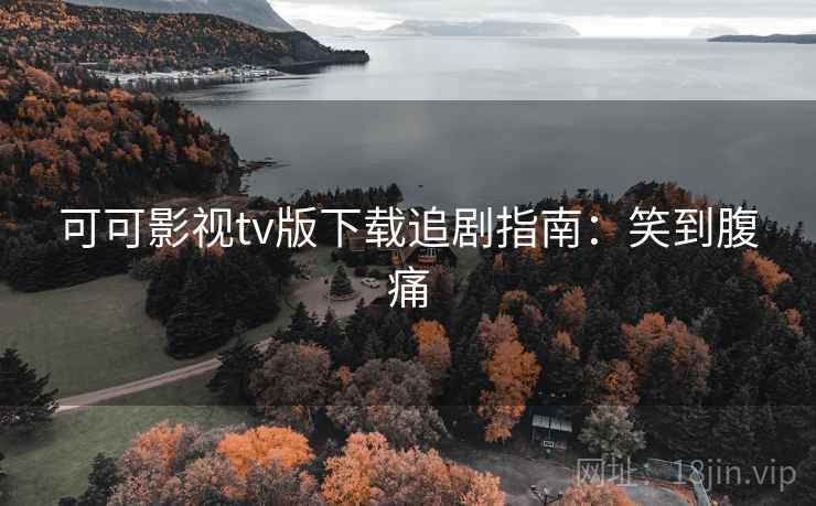 可可影视tv版下载追剧指南:笑到腹痛 可可影视tv版下载追剧指南:笑到腹痛