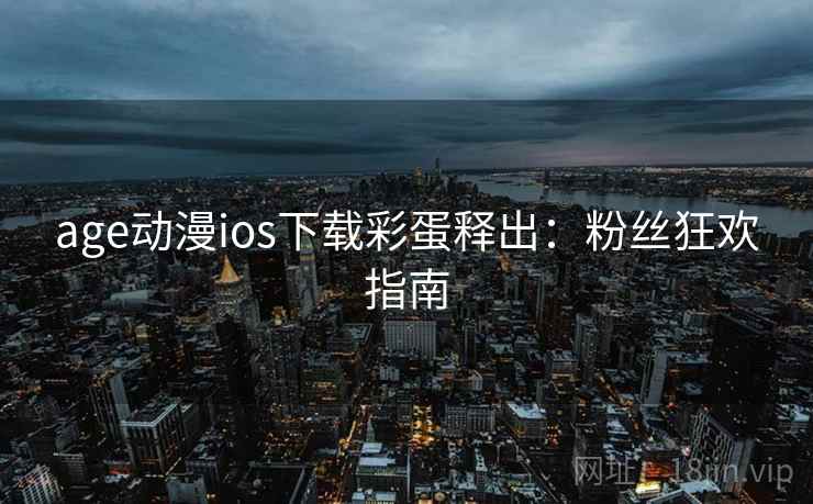 age动漫ios下载彩蛋释出：粉丝狂欢指南