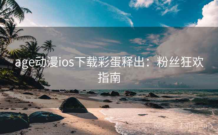age动漫ios下载彩蛋释出：粉丝狂欢指南
