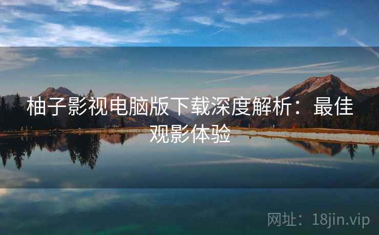 柚子影视电脑版下载深度解析：最佳观影体验