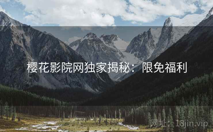 樱花影院网独家揭秘:限免福利 樱花影院网独家揭秘:限免福利