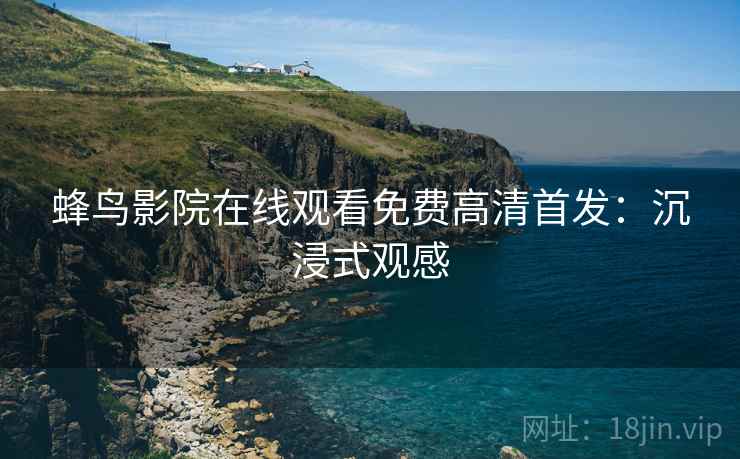 蜂鸟影院在线观看免费高清首发：沉浸式观感