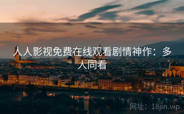 人人影视免费在线观看剧情神作:多人同看 人人影视免费在线观看剧情神作:多人同看