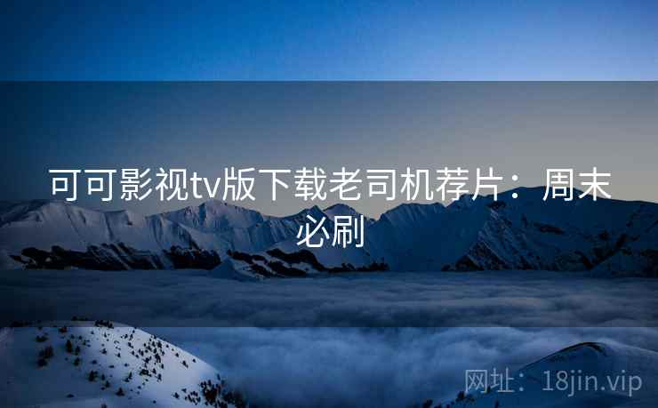 可可影视tv版下载老司机荐片:周末必刷 可可影视tv版下载老司机荐片:周末必刷